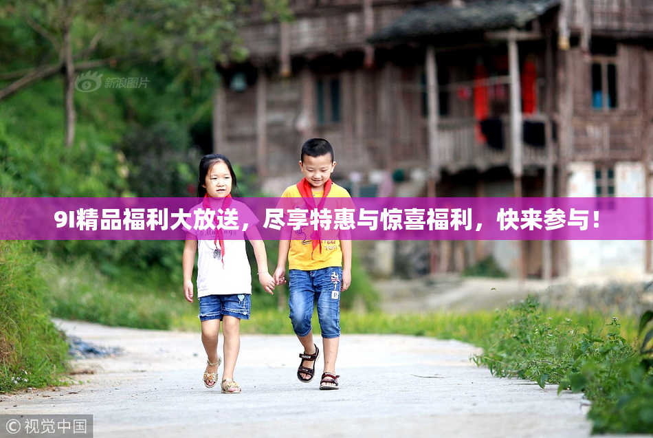 9I精品福利大放送，尽享特惠与惊喜福利，快来参与！