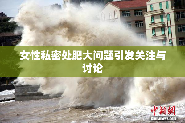 女性私密处肥大问题引发关注与讨论