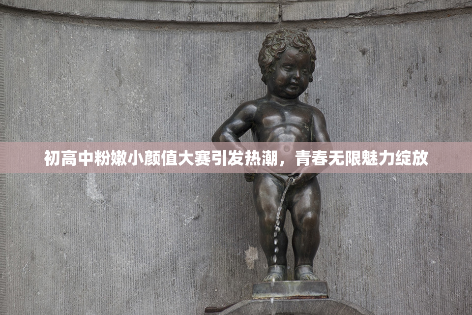 初高中粉嫩小颜值大赛引发热潮，青春无限魅力绽放