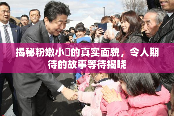 揭秘粉嫩小泬的真实面貌，令人期待的故事等待揭晓