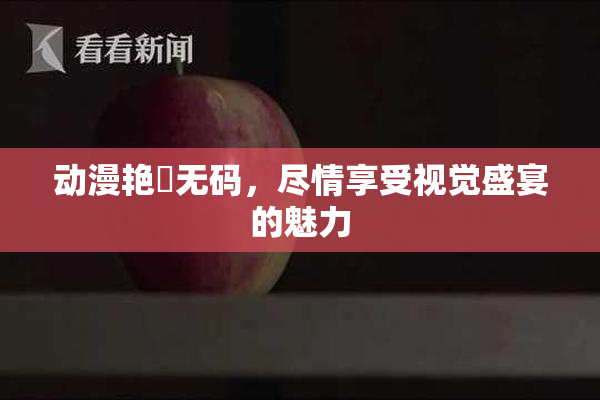 动漫艳鉧无码，尽情享受视觉盛宴的魅力
