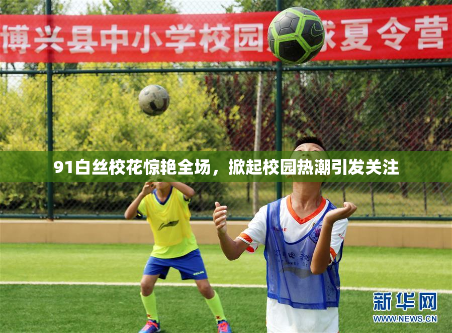 91白丝校花惊艳全场，掀起校园热潮引发关注