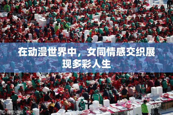 在动漫世界中，女同情感交织展现多彩人生