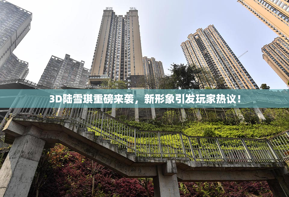 3D陆雪琪重磅来袭，新形象引发玩家热议！