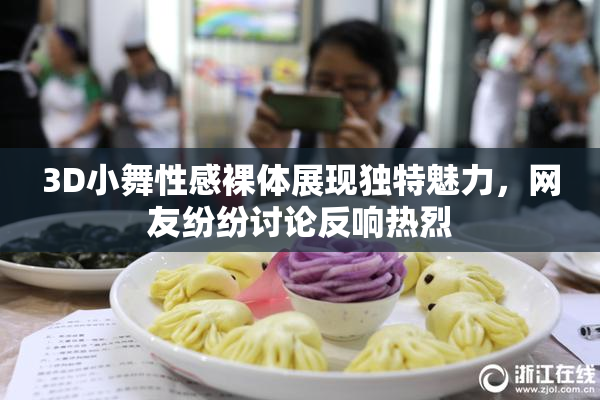 3D小舞性感裸体展现独特魅力，网友纷纷讨论反响热烈