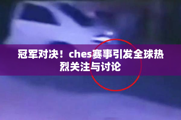 冠军对决！ches赛事引发全球热烈关注与讨论