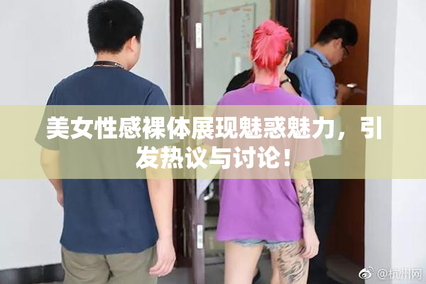 美女性感裸体展现魅惑魅力，引发热议与讨论！