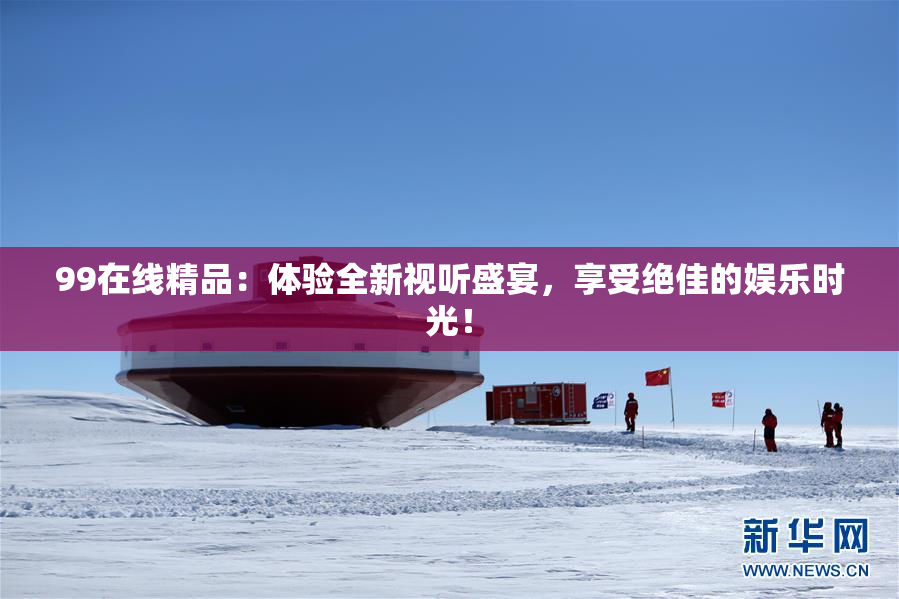 99在线精品：体验全新视听盛宴，享受绝佳的娱乐时光！