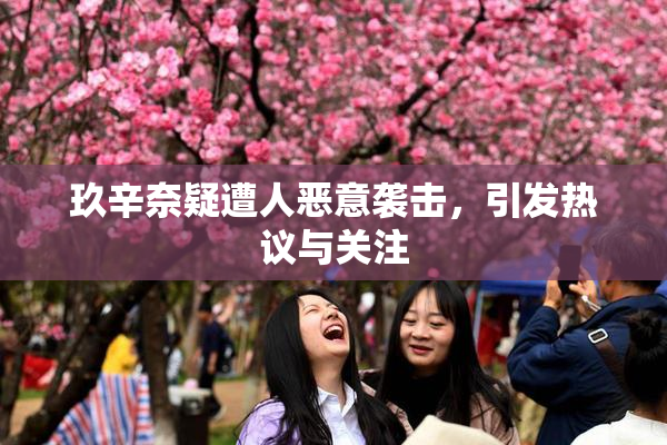 玖辛奈疑遭人恶意袭击，引发热议与关注