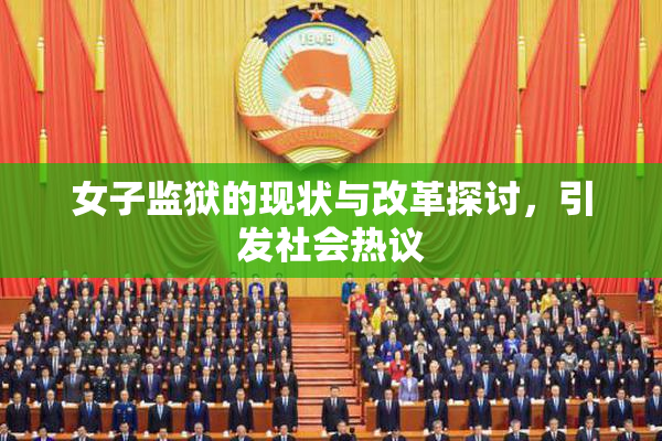 女子监狱的现状与改革探讨，引发社会热议