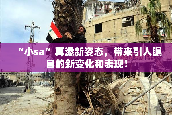 “小sa”再添新姿态，带来引人瞩目的新变化和表现！
