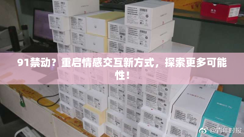 91禁动？重启情感交互新方式，探索更多可能性！