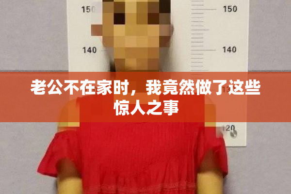 老公不在家时，我竟然做了这些惊人之事