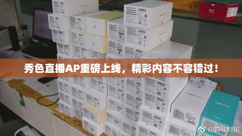 秀色直播AP重磅上线，精彩内容不容错过！