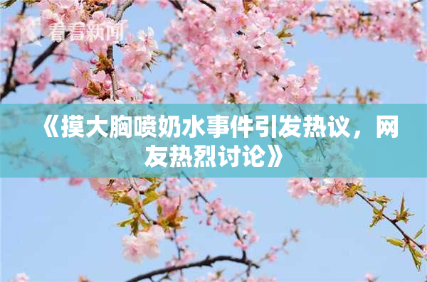 《摸大胸喷奶水事件引发热议，网友热烈讨论》