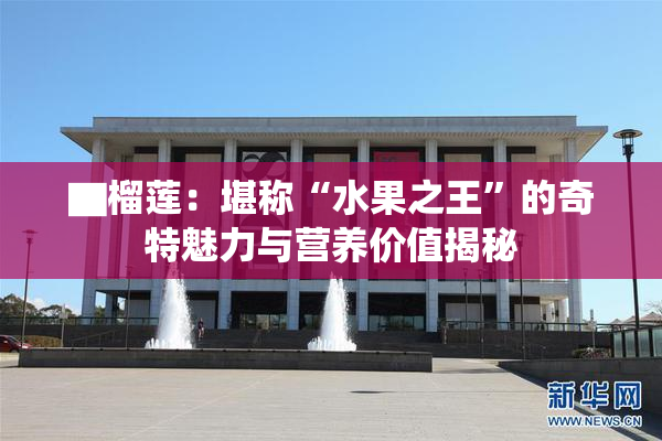 ▇榴莲：堪称“水果之王”的奇特魅力与营养价值揭秘
