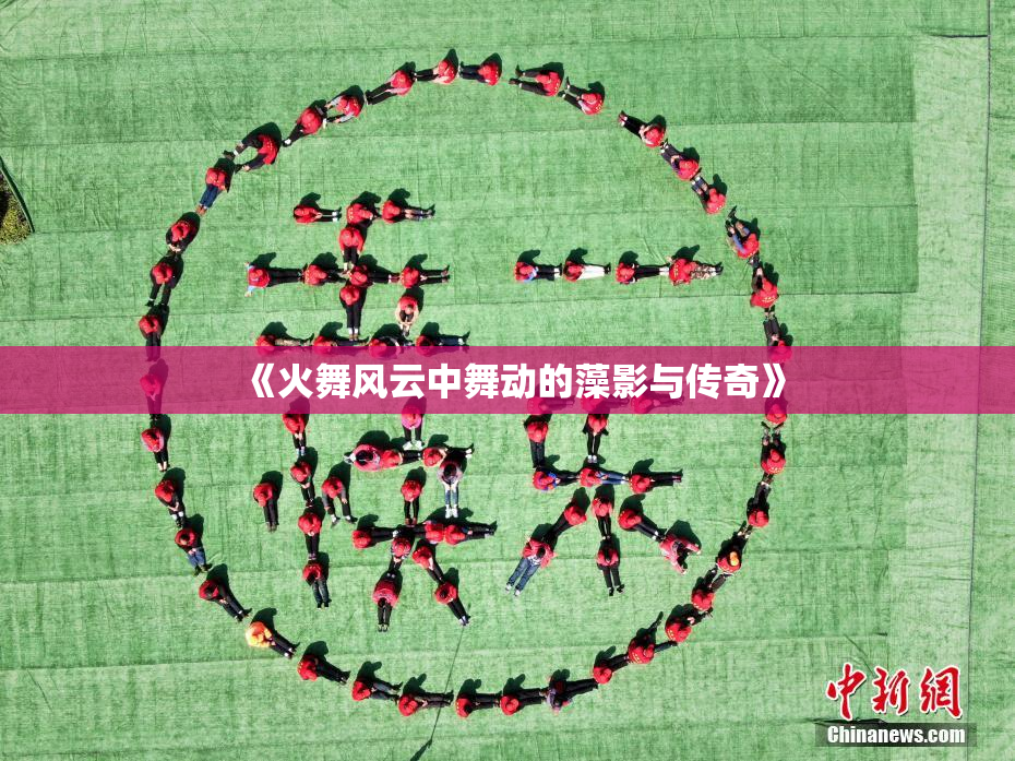 《火舞风云中舞动的藻影与传奇》