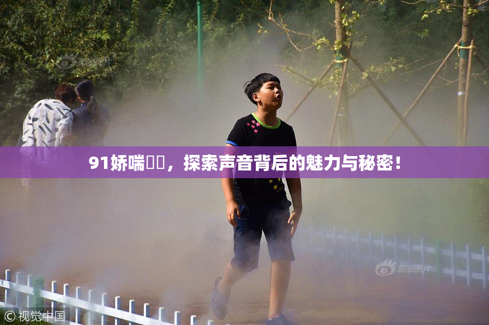 91娇喘❌‌，探索声音背后的魅力与秘密！