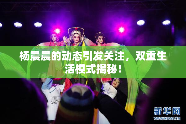 杨晨晨的动态引发关注，双重生活模式揭秘！