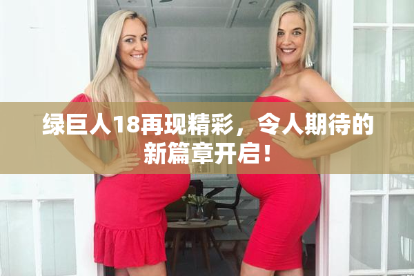 绿巨人18再现精彩，令人期待的新篇章开启！