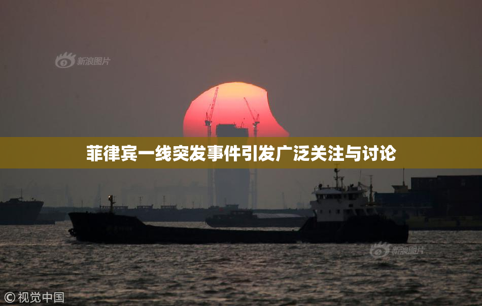 菲律宾一线突发事件引发广泛关注与讨论