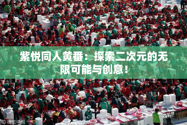 紫悦同人黄番：探索二次元的无限可能与创意！