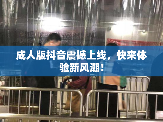 成人版抖音震撼上线，快来体验新风潮！