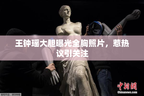 王钟瑶大胆曝光全胸照片，惹热议引关注