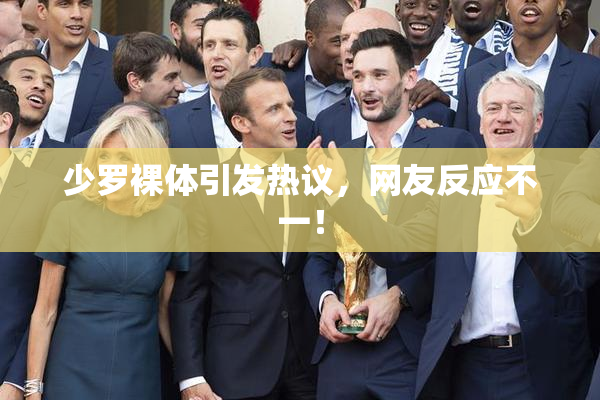 少罗裸体引发热议，网友反应不一！