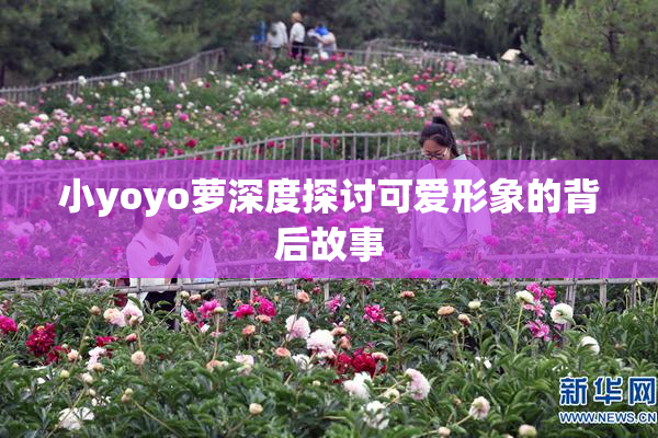 小yoyo萝深度探讨可爱形象的背后故事