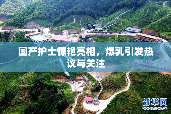 国产护士惊艳亮相，爆乳引发热议与关注