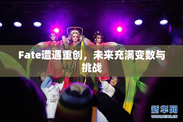 Fate遭遇重创，未来充满变数与挑战