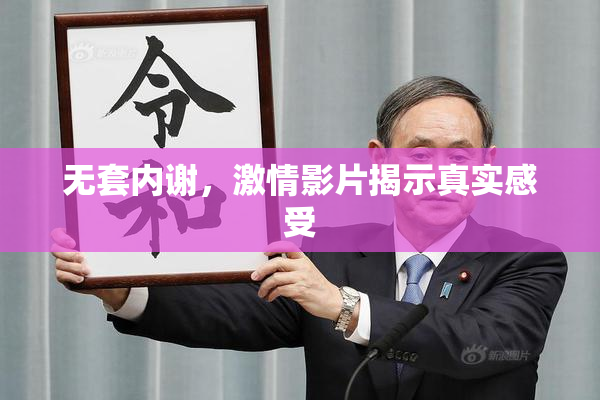 无套内谢，激情影片揭示真实感受