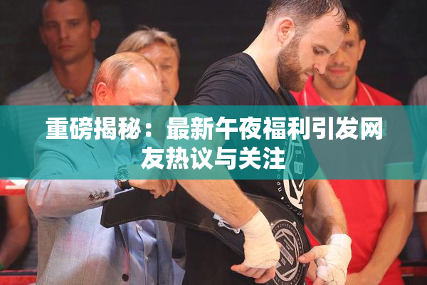重磅揭秘：最新午夜福利引发网友热议与关注