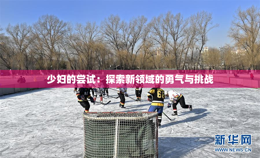 少妇的尝试：探索新领域的勇气与挑战