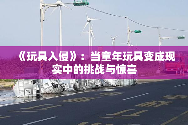《玩具入侵》：当童年玩具变成现实中的挑战与惊喜