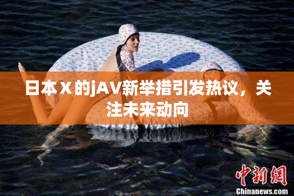 日本Ⅹ的jA∨新举措引发热议，关注未来动向