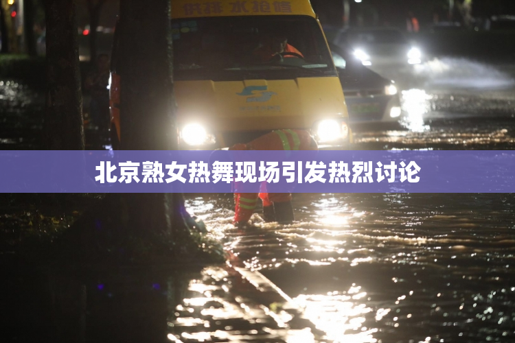 北京熟女热舞现场引发热烈讨论
