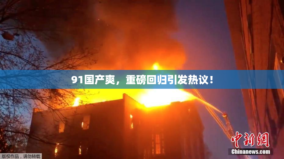 91国产爽，重磅回归引发热议！