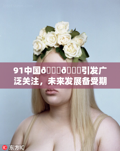 91中国🍆🍑引发广泛关注，未来发展备受期待