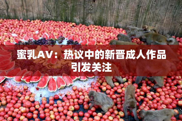 蜜乳AV：热议中的新晋成人作品引发关注