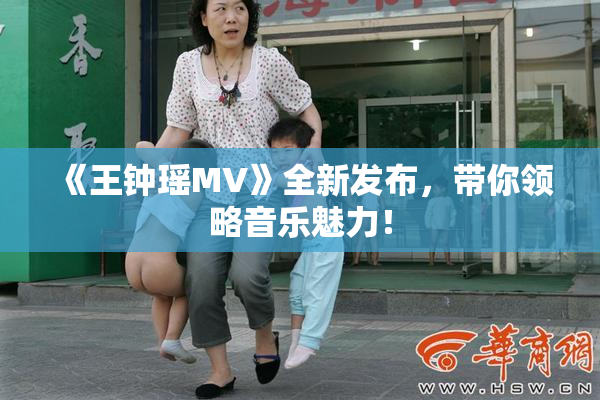 《王钟瑶MV》全新发布，带你领略音乐魅力！
