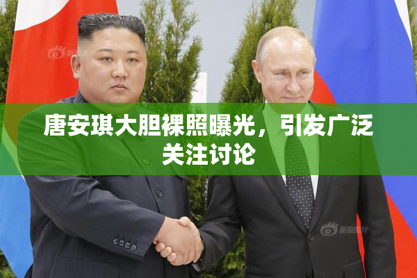 唐安琪大胆裸照曝光，引发广泛关注讨论