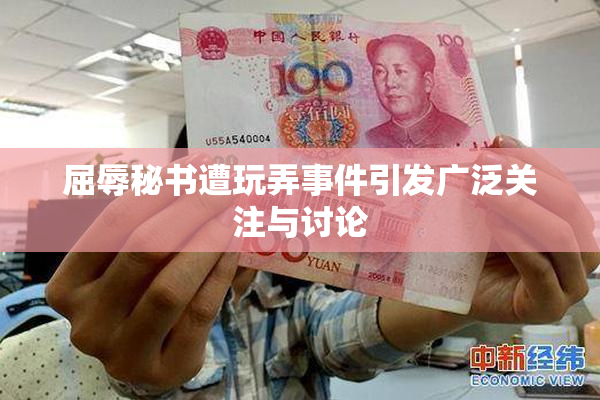 屈辱秘书遭玩弄事件引发广泛关注与讨论