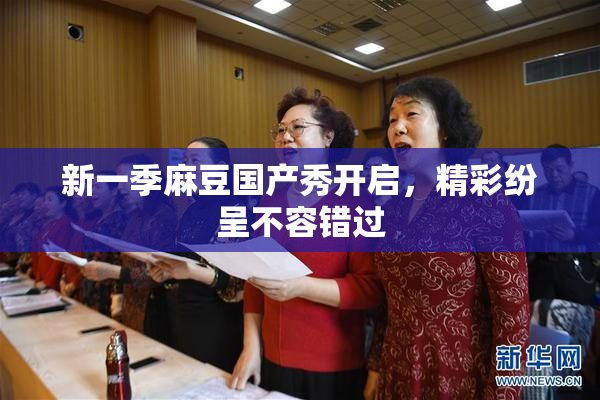 新一季麻豆国产秀开启，精彩纷呈不容错过