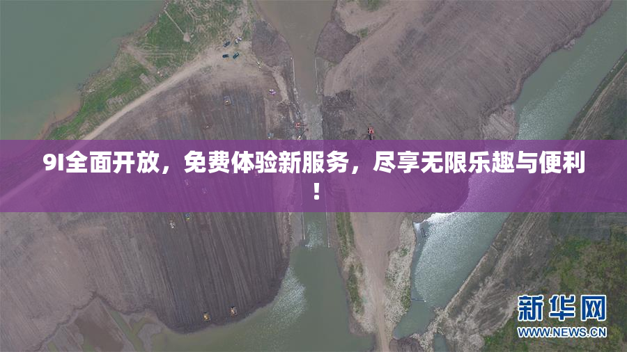 9I全面开放，免费体验新服务，尽享无限乐趣与便利！