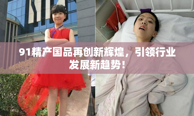 91精产国品再创新辉煌，引领行业发展新趋势！