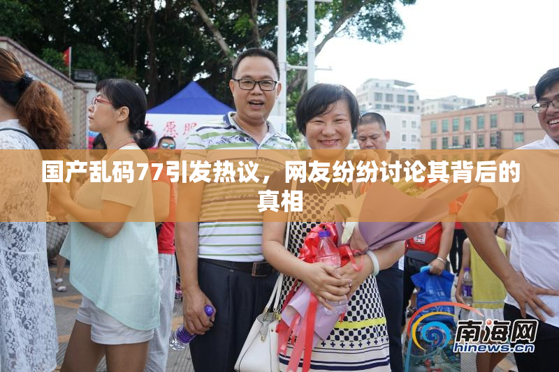 国产乱码77引发热议，网友纷纷讨论其背后的真相