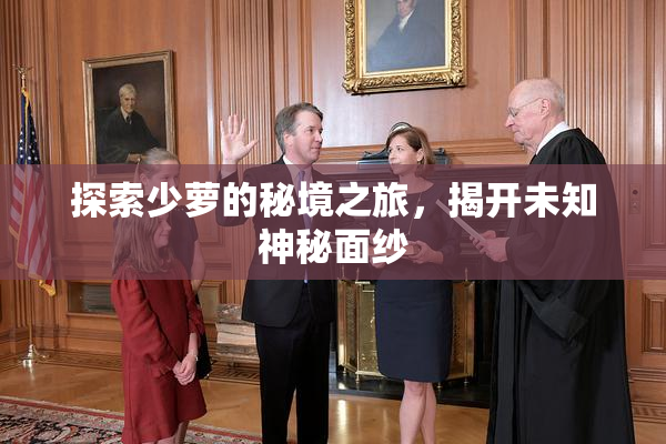 探索少萝的秘境之旅，揭开未知神秘面纱