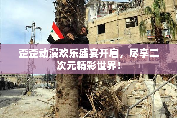 歪歪动漫欢乐盛宴开启，尽享二次元精彩世界！